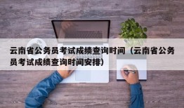 云南省公务员考试成绩查询时间（云南省公务员考试成绩查询时间安排）