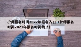 护师报名时间2022年报名入口（护师报名时间2021年报名时间截止）