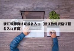 浙江教师资格证报名入口（浙江教师资格证报名入口官网）